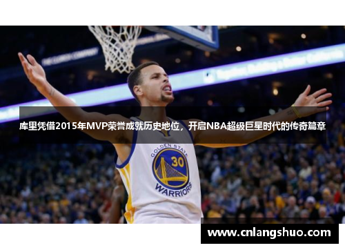 库里凭借2015年MVP荣誉成就历史地位，开启NBA超级巨星时代的传奇篇章